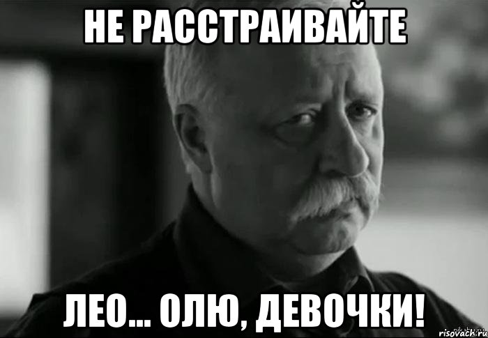 не расстраивайте лео... олю, девочки!, Мем Не расстраивай Леонида Аркадьевича