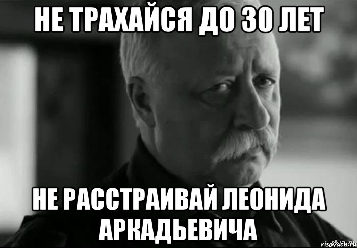 не трахайся до 30 лет не расстраивай леонида аркадьевича, Мем Не расстраивай Леонида Аркадьевича