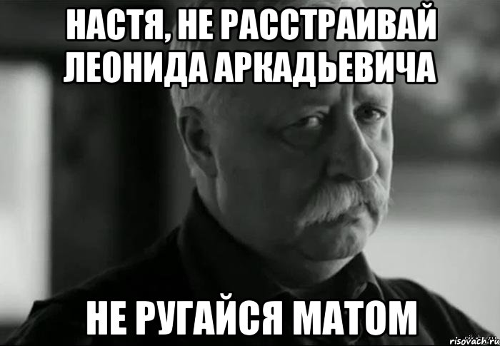 настя, не расстраивай леонида аркадьевича не ругайся матом, Мем Не расстраивай Леонида Аркадьевича