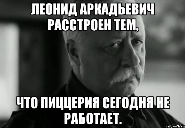 леонид аркадьевич расстроен тем, что пиццерия сегодня не работает., Мем Не расстраивай Леонида Аркадьевича