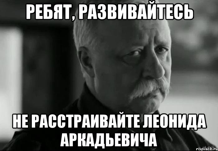 ребят, развивайтесь не расстраивайте леонида аркадьевича, Мем Не расстраивай Леонида Аркадьевича