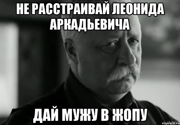 не расстраивай леонида аркадьевича дай мужу в жопу, Мем Не расстраивай Леонида Аркадьевича