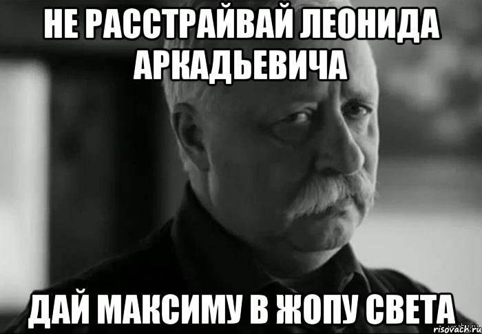 не расстрайвай леонида аркадьевича дай максиму в жопу света, Мем Не расстраивай Леонида Аркадьевича