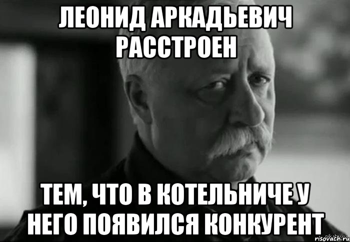 леонид аркадьевич расстроен тем, что в котельниче у него появился конкурент, Мем Не расстраивай Леонида Аркадьевича