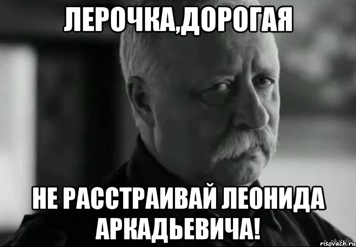 лерочка,дорогая не расстраивай леонида аркадьевича!, Мем Не расстраивай Леонида Аркадьевича