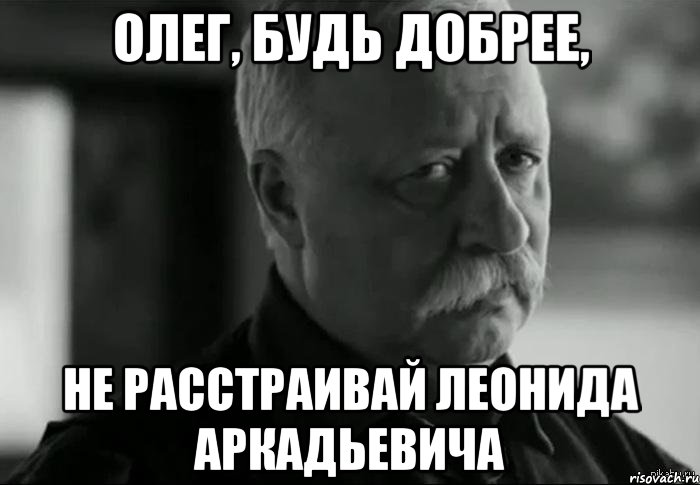 олег, будь добрее, не расстраивай леонида аркадьевича, Мем Не расстраивай Леонида Аркадьевича