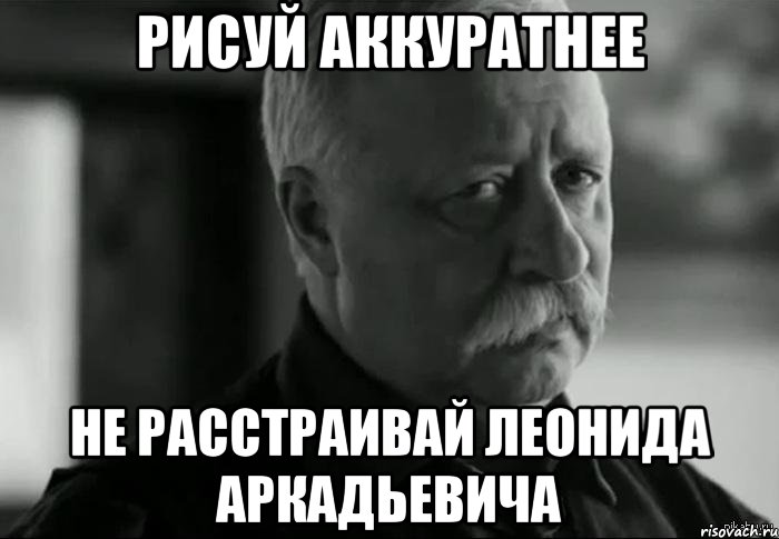 рисуй аккуратнее не расстраивай леонида аркадьевича, Мем Не расстраивай Леонида Аркадьевича