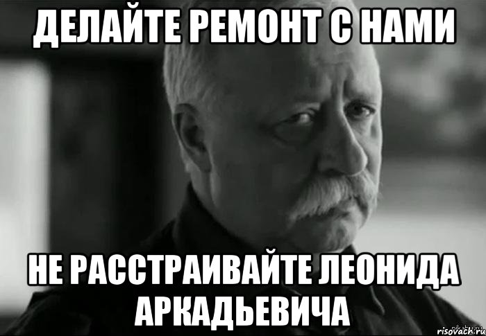 делайте ремонт с нами не расстраивайте леонида аркадьевича, Мем Не расстраивай Леонида Аркадьевича