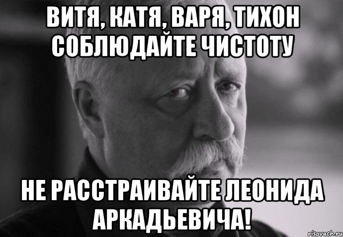 витя, катя, варя, тихон соблюдайте чистоту не расстраивайте леонида аркадьевича!, Мем Не расстраивай Леонида Аркадьевича