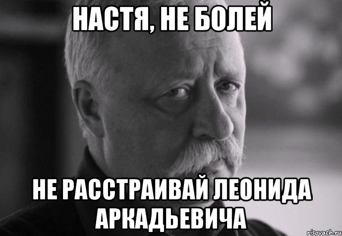 настя, не болей не расстраивай леонида аркадьевича, Мем Не расстраивай Леонида Аркадьевича