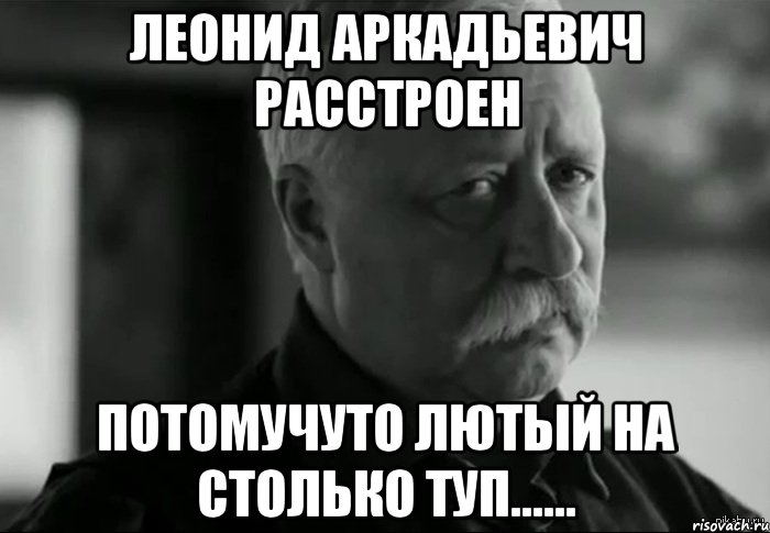 леонид аркадьевич расстроен потомучуто лютый на столько туп......, Мем Не расстраивай Леонида Аркадьевича