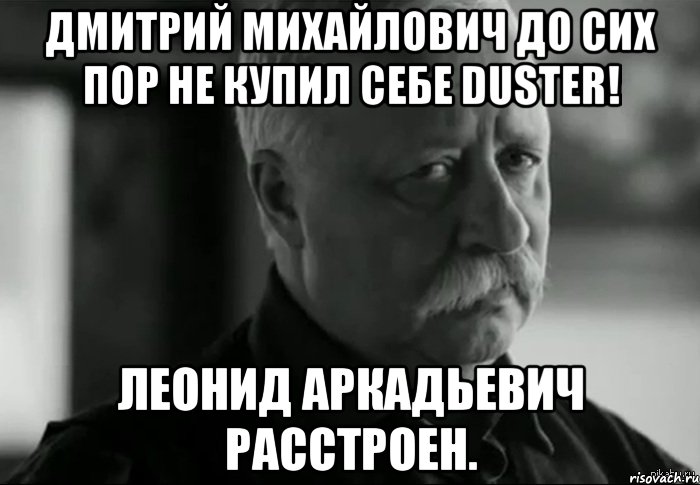 дмитрий михайлович до сих пор не купил себе duster! леонид аркадьевич расстроен., Мем Не расстраивай Леонида Аркадьевича