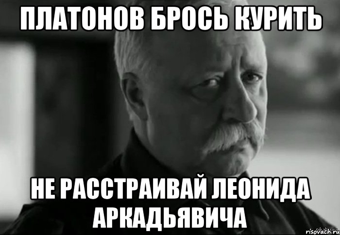 платонов брось курить не расстраивай леонида аркадьявича, Мем Не расстраивай Леонида Аркадьевича