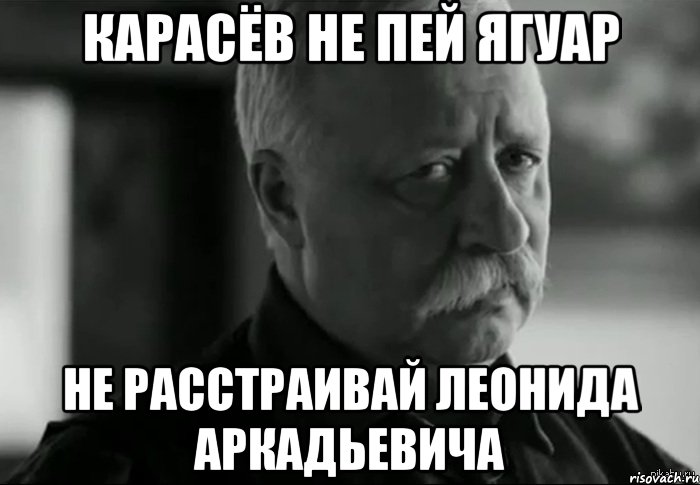 карасёв не пей ягуар не расстраивай леонида аркадьевича, Мем Не расстраивай Леонида Аркадьевича