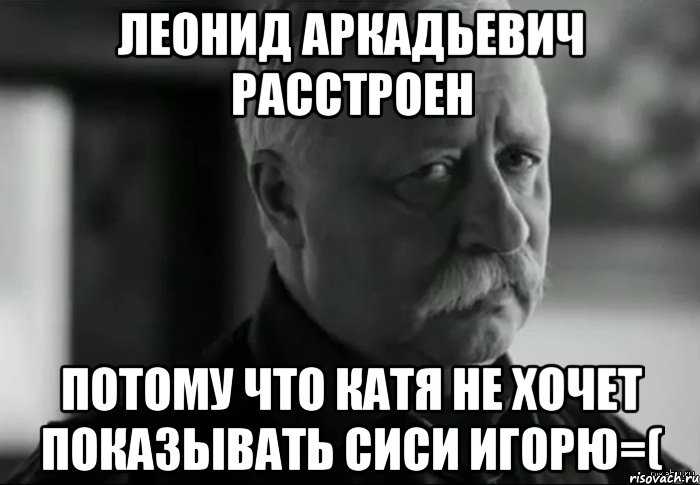 леонид аркадьевич расстроен потому что катя не хочет показывать сиси игорю=(, Мем Не расстраивай Леонида Аркадьевича