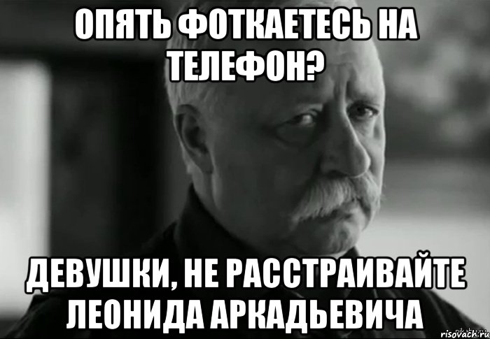 опять фоткаетесь на телефон? девушки, не расстраивайте леонида аркадьевича, Мем Не расстраивай Леонида Аркадьевича