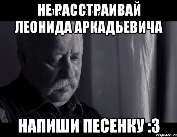 не расстраивай леонида аркадьевича напиши песенку :3, Мем Не расстраивай Леонида Аркадьевича