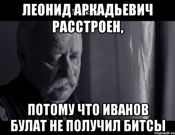 леонид аркадьевич расстроен, потому что иванов булат не получил битсы