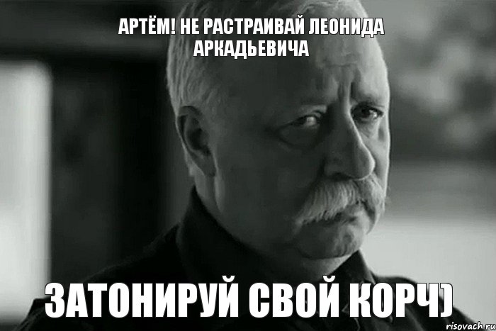 Артём! Не Растраивай Леонида Аркадьевича ЗАТОНИРУЙ СВОЙ КОРЧ), Мем Не расстраивай Леонида Аркадьевича