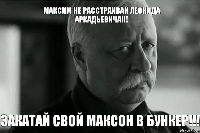 МАКСИМ НЕ РАССТРАИВАЙ ЛЕОНИДА АРКАДЬЕВИЧА!!! ЗАКАТАЙ СВОЙ МАКСОН В БУНКЕР!!!, Мем Не расстраивай Леонида Аркадьевича