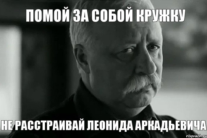 помой за собой кружку не расстраивай леонида аркадьевича, Мем Не расстраивай Леонида Аркадьевича