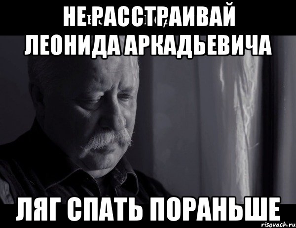 не расстраивай леонида аркадьевича ляг спать пораньше, Мем Не расстраивай Леонида Аркадьевича