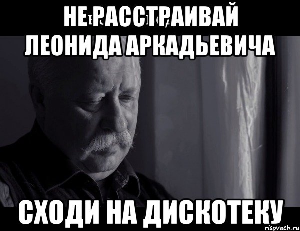 не расстраивай леонида аркадьевича сходи на дискотеку, Мем Не расстраивай Леонида Аркадьевича