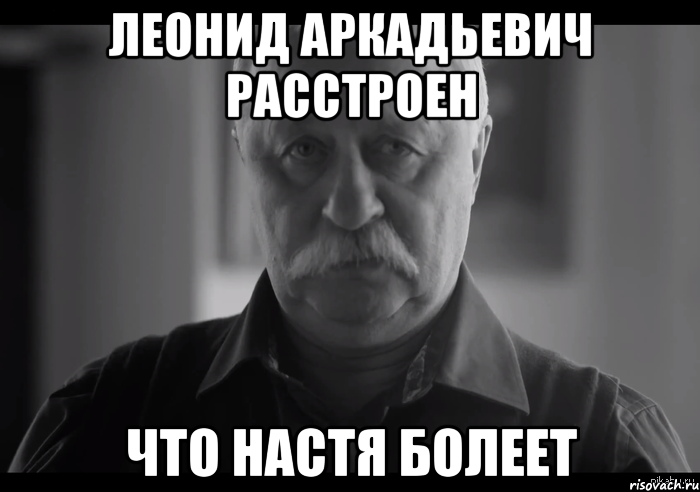 леонид аркадьевич расстроен что настя болеет, Мем Не огорчай Леонида Аркадьевича