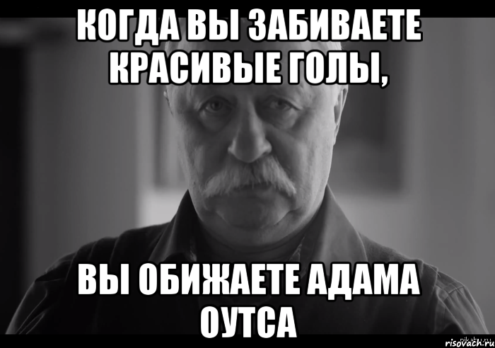 когда вы забиваете красивые голы, вы обижаете адама оутса, Мем Не огорчай Леонида Аркадьевича