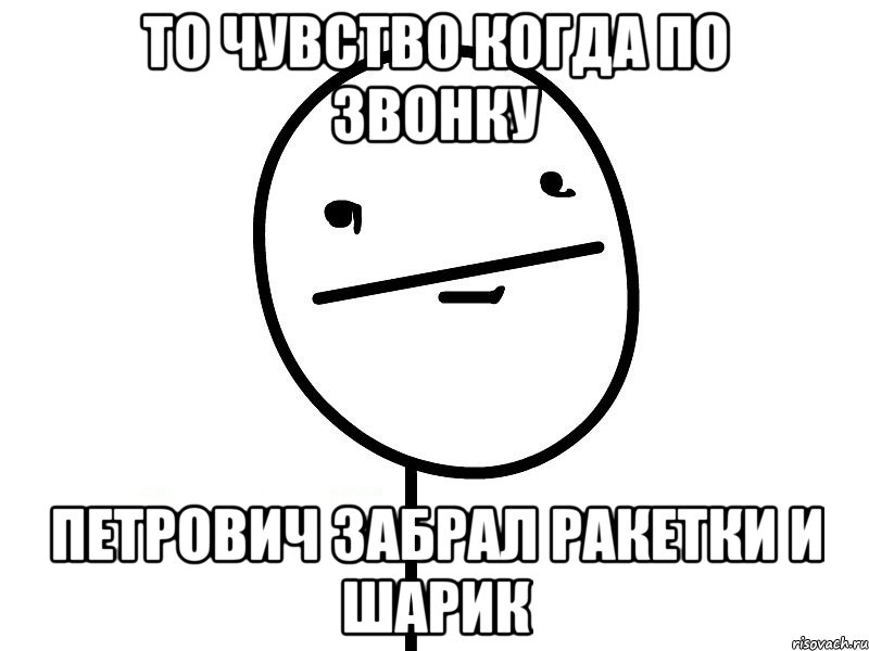 то чувство когда по звонку петрович забрал ракетки и шарик, Мем Покерфэйс