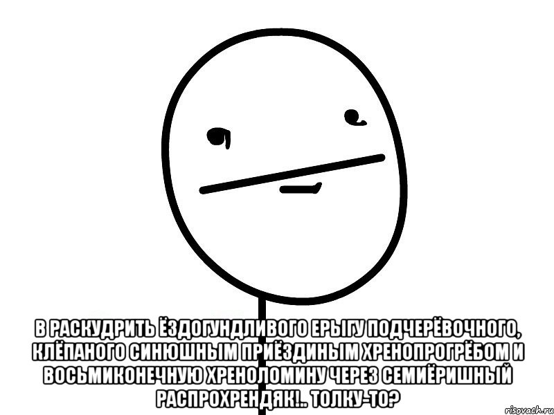  в раскудрить ёздогундливого ерыгу подчерёвочного, клёпаного синюшным приёздиным хренопрогрёбом и восьмиконечную хреноломину через семиёришный распрохрендяк!.. толку-то?, Мем Покерфэйс