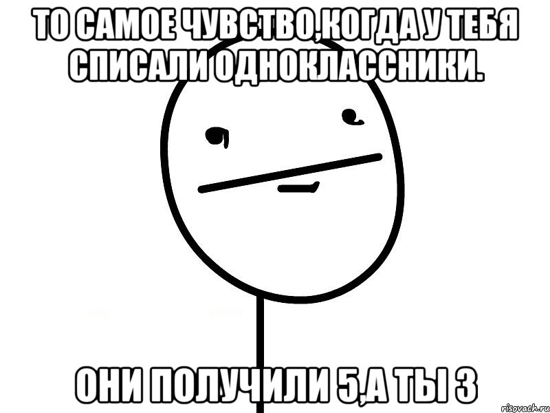 то самое чувство,когда у тебя списали одноклассники. они получили 5,а ты 3, Мем Покерфэйс