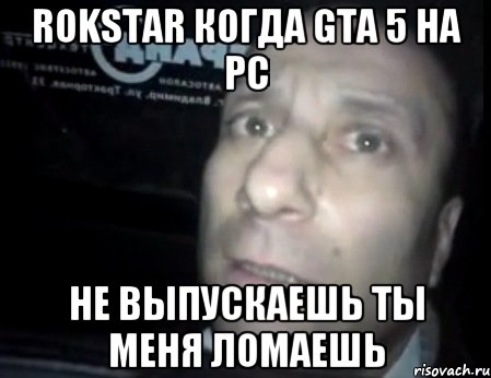 rokstar когда gta 5 на pc не выпускаешь ты меня ломаешь, Мем Ломай меня полностью