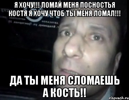 я хочу!!! ломай меня посностья костя я хочу чтоб ты меня ломал!!! да ты меня сломаешь а кость!!, Мем Ломай меня полностью