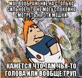 мое воображение на столько сильное, что не могу спокойно смотреть на эти мешки. кажется что там чья-то голова или вообще труп., Мем м и т