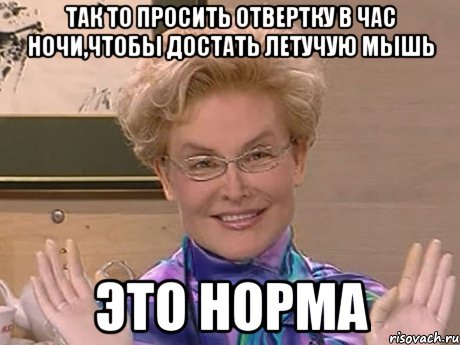 так то просить отвертку в час ночи,чтобы достать летучую мышь это норма