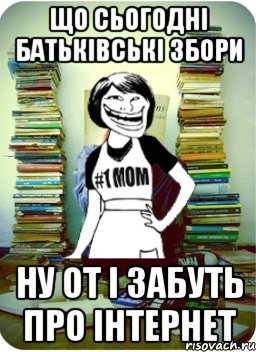 що сьогодні батьківські збори ну от і забуть про інтернет