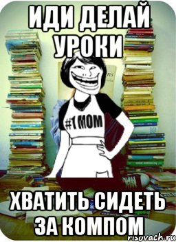 иди делай уроки хватить сидеть за компом