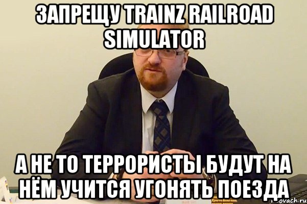 запрещу trainz railroad simulator а не то террористы будут на нём учится угонять поезда, Мем Милонов