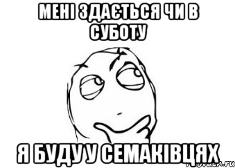 мені здається чи в суботу я буду у семаківцях, Мем Мне кажется или