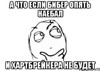 а что если бибер опять наебал и хартбрейкера не будет, Мем Мне кажется или