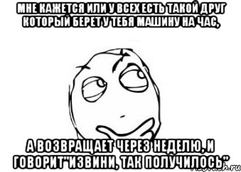 мне кажется или у всех есть такой друг который берет у тебя машину на час, а возвращает через неделю, и говорит"извини, так получилось", Мем Мне кажется или