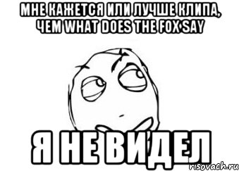 мне кажется или лучше клипа, чем what does the fox say я не видел, Мем Мне кажется или