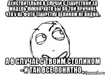 действительно,в случаи с табуреткой 3д модель нужно, хотя бы по той причине, что у на фото табуретку целиком не видно.. а в случае с твоим столиком - и так все понятно.., Мем Мне кажется или