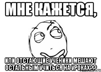 мне кажется, или отстающие ученики мешают остальным учиться на уроках??, Мем Мне кажется или