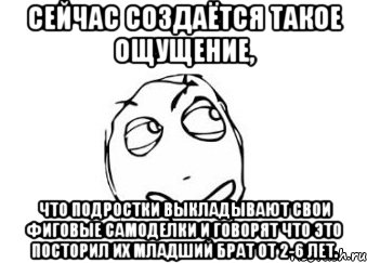 сейчас создаётся такое ощущение, что подростки выкладывают свои фиговые самоделки и говорят что это посторил их младший брат от 2-6 лет., Мем Мне кажется или