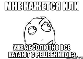 мне кажется или уже абсолютно все катают с решебников?, Мем Мне кажется или