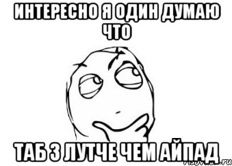 интересно я один думаю что таб 3 лутче чем айпад, Мем Мне кажется или