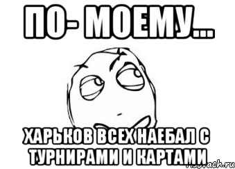 по- моему... харьков всех наебал с турнирами и картами, Мем Мне кажется или