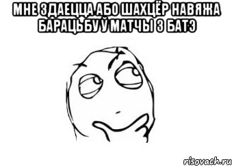 мне здаецца або шахцёр навяжа барацьбу ў матчы з батэ , Мем Мне кажется или